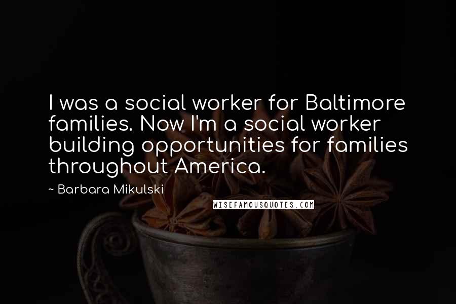 Barbara Mikulski Quotes: I was a social worker for Baltimore families. Now I'm a social worker building opportunities for families throughout America.