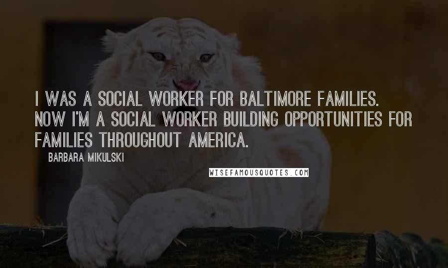 Barbara Mikulski Quotes: I was a social worker for Baltimore families. Now I'm a social worker building opportunities for families throughout America.