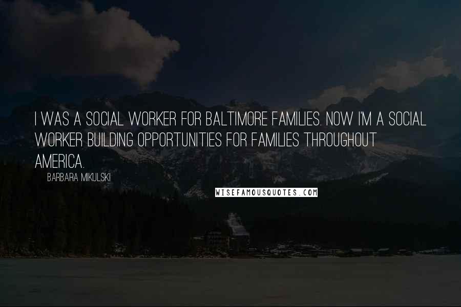 Barbara Mikulski Quotes: I was a social worker for Baltimore families. Now I'm a social worker building opportunities for families throughout America.