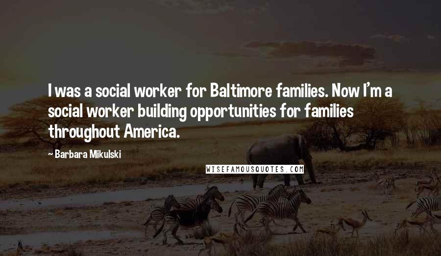 Barbara Mikulski Quotes: I was a social worker for Baltimore families. Now I'm a social worker building opportunities for families throughout America.