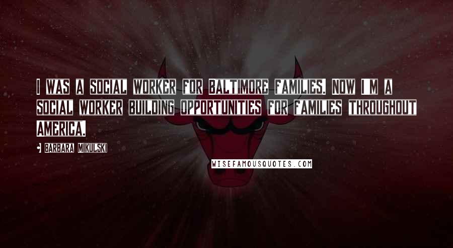 Barbara Mikulski Quotes: I was a social worker for Baltimore families. Now I'm a social worker building opportunities for families throughout America.