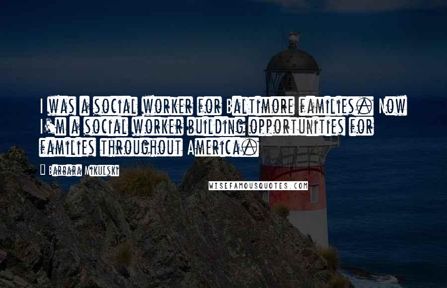 Barbara Mikulski Quotes: I was a social worker for Baltimore families. Now I'm a social worker building opportunities for families throughout America.