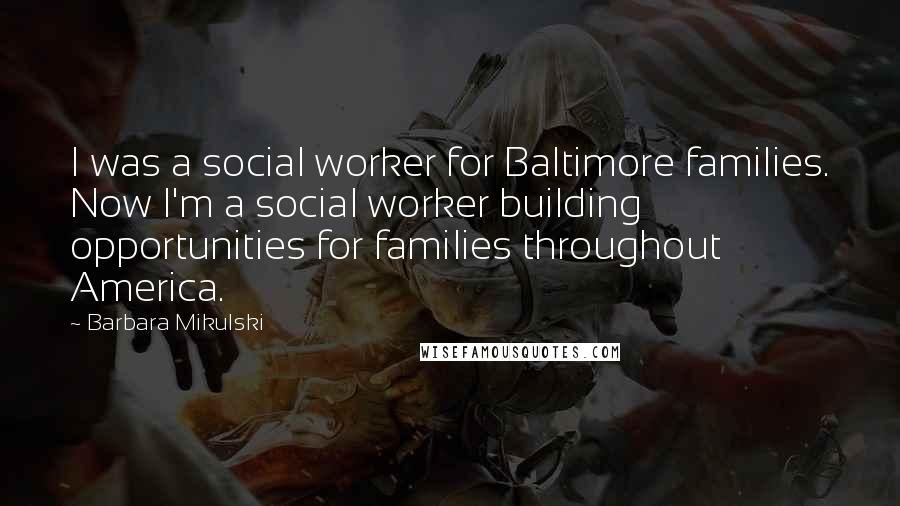 Barbara Mikulski Quotes: I was a social worker for Baltimore families. Now I'm a social worker building opportunities for families throughout America.