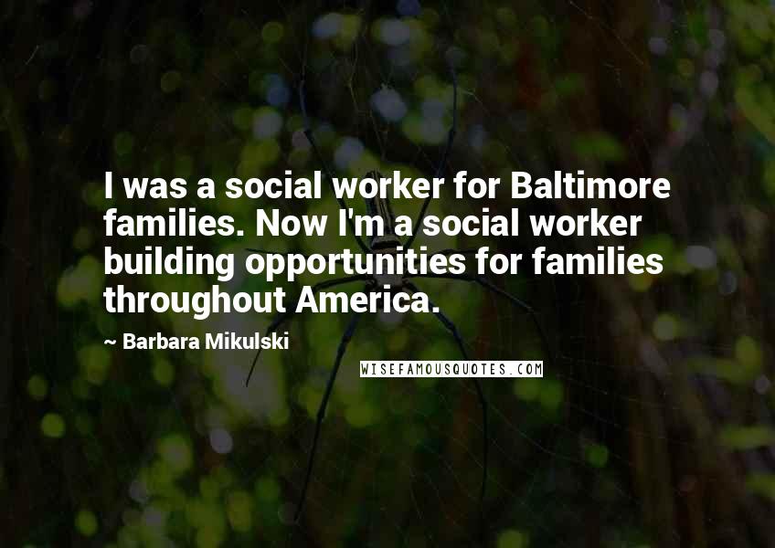 Barbara Mikulski Quotes: I was a social worker for Baltimore families. Now I'm a social worker building opportunities for families throughout America.