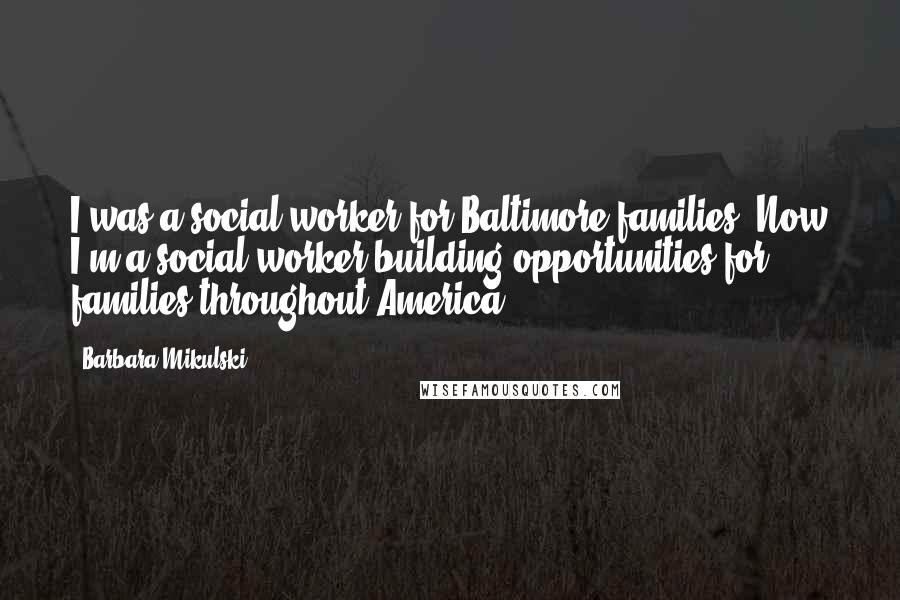 Barbara Mikulski Quotes: I was a social worker for Baltimore families. Now I'm a social worker building opportunities for families throughout America.