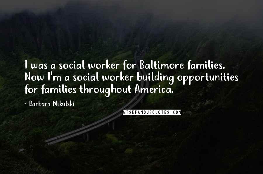 Barbara Mikulski Quotes: I was a social worker for Baltimore families. Now I'm a social worker building opportunities for families throughout America.