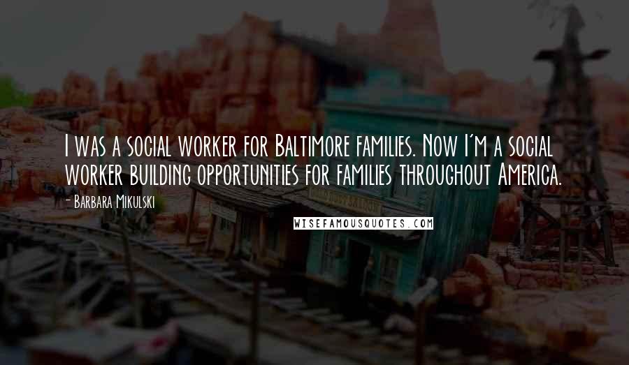 Barbara Mikulski Quotes: I was a social worker for Baltimore families. Now I'm a social worker building opportunities for families throughout America.