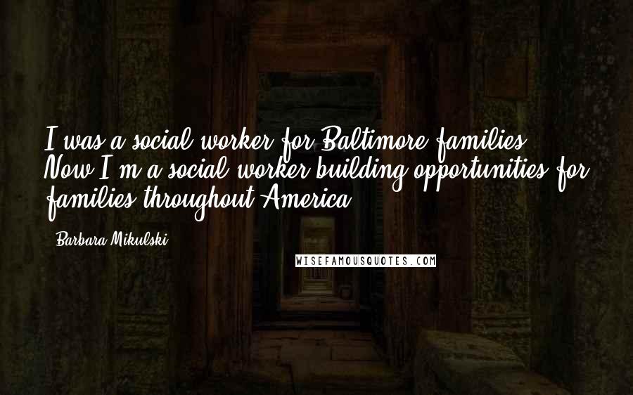 Barbara Mikulski Quotes: I was a social worker for Baltimore families. Now I'm a social worker building opportunities for families throughout America.