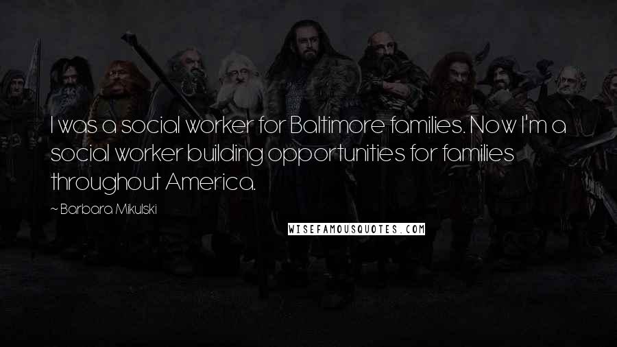 Barbara Mikulski Quotes: I was a social worker for Baltimore families. Now I'm a social worker building opportunities for families throughout America.