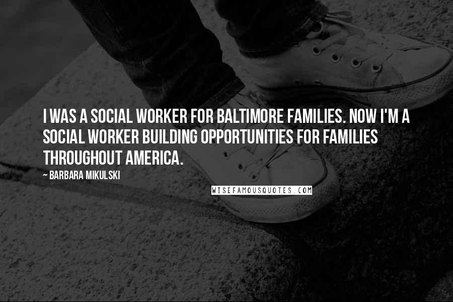 Barbara Mikulski Quotes: I was a social worker for Baltimore families. Now I'm a social worker building opportunities for families throughout America.