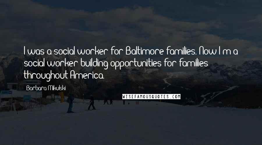 Barbara Mikulski Quotes: I was a social worker for Baltimore families. Now I'm a social worker building opportunities for families throughout America.