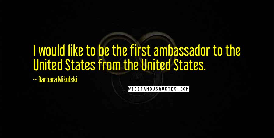 Barbara Mikulski Quotes: I would like to be the first ambassador to the United States from the United States.