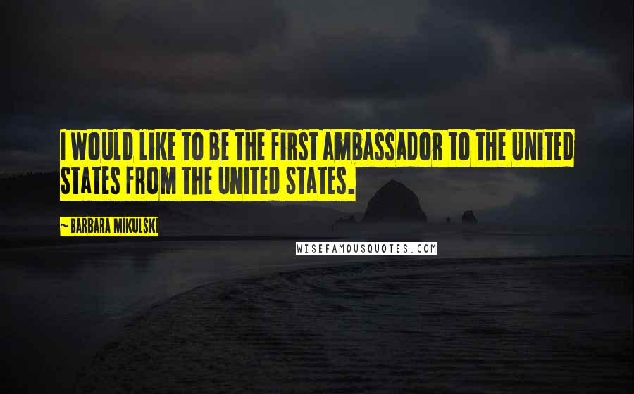 Barbara Mikulski Quotes: I would like to be the first ambassador to the United States from the United States.