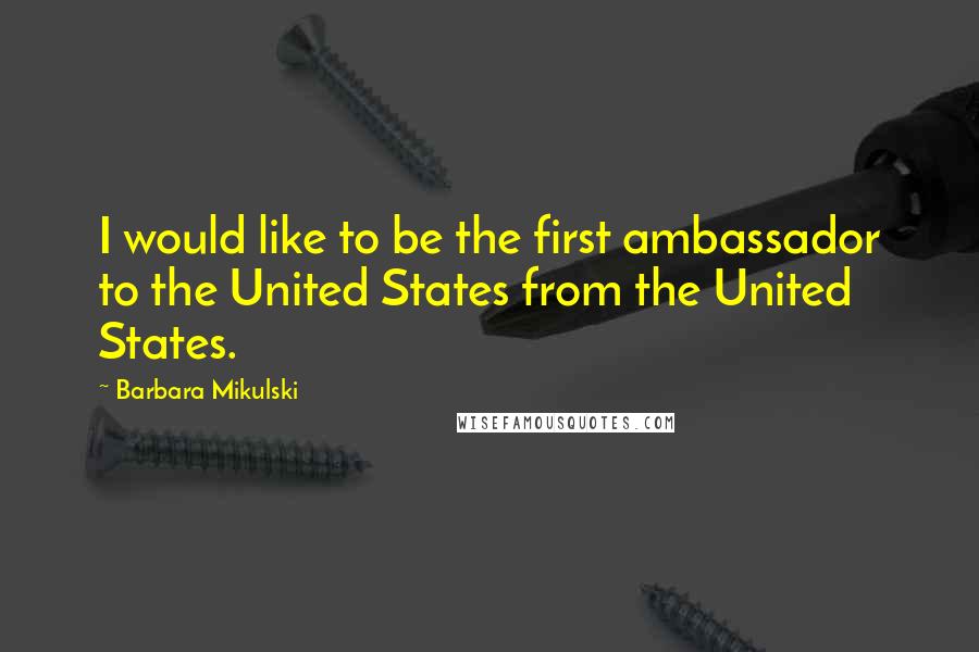Barbara Mikulski Quotes: I would like to be the first ambassador to the United States from the United States.