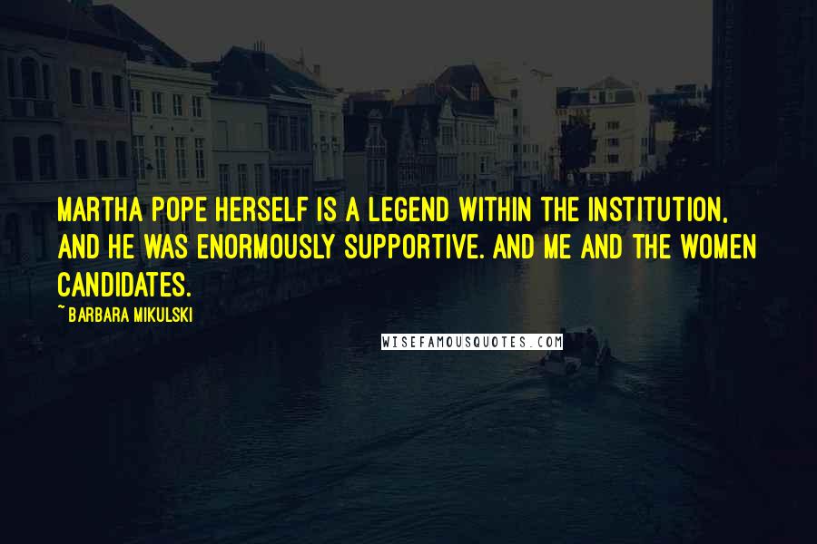 Barbara Mikulski Quotes: Martha Pope herself is a legend within the institution, and he was enormously supportive. And me and the women candidates.