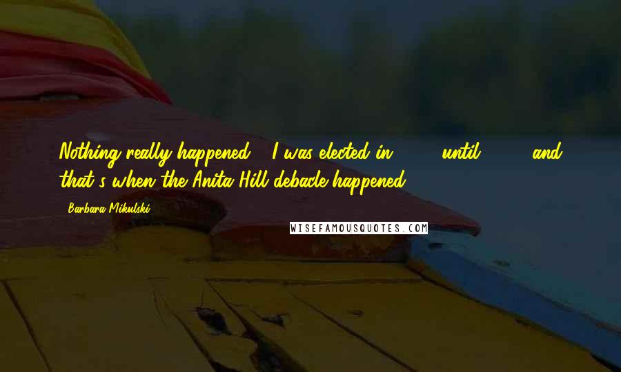 Barbara Mikulski Quotes: Nothing really happened - I was elected in '86 - until 1992, and that's when the Anita Hill debacle happened.