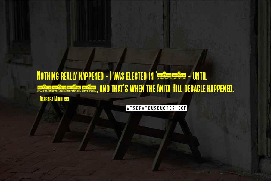Barbara Mikulski Quotes: Nothing really happened - I was elected in '86 - until 1992, and that's when the Anita Hill debacle happened.
