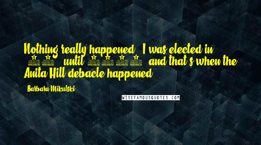 Barbara Mikulski Quotes: Nothing really happened - I was elected in '86 - until 1992, and that's when the Anita Hill debacle happened.