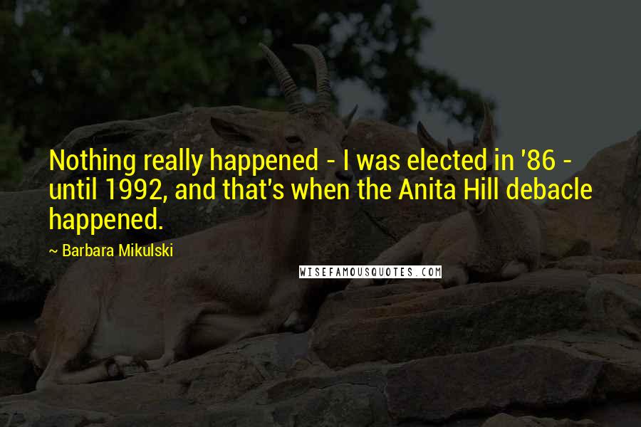 Barbara Mikulski Quotes: Nothing really happened - I was elected in '86 - until 1992, and that's when the Anita Hill debacle happened.