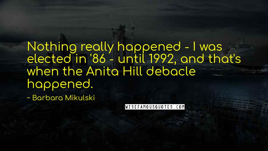 Barbara Mikulski Quotes: Nothing really happened - I was elected in '86 - until 1992, and that's when the Anita Hill debacle happened.