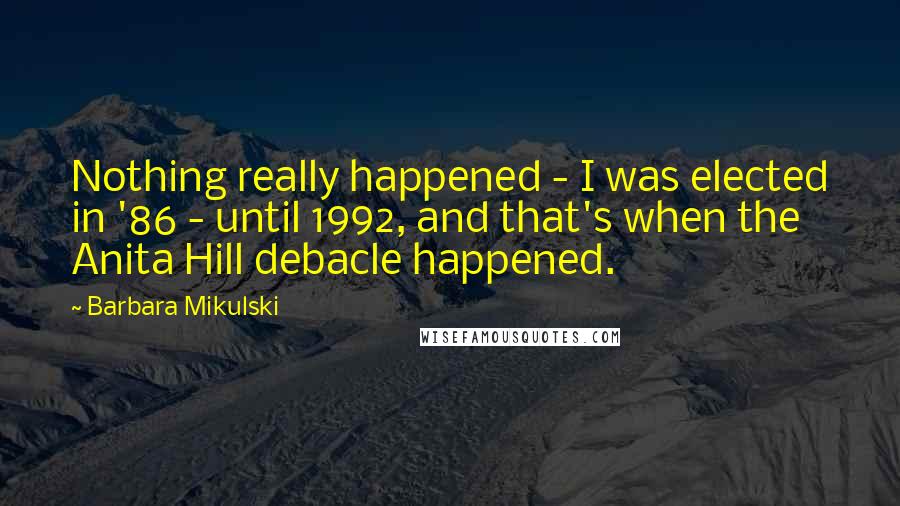 Barbara Mikulski Quotes: Nothing really happened - I was elected in '86 - until 1992, and that's when the Anita Hill debacle happened.