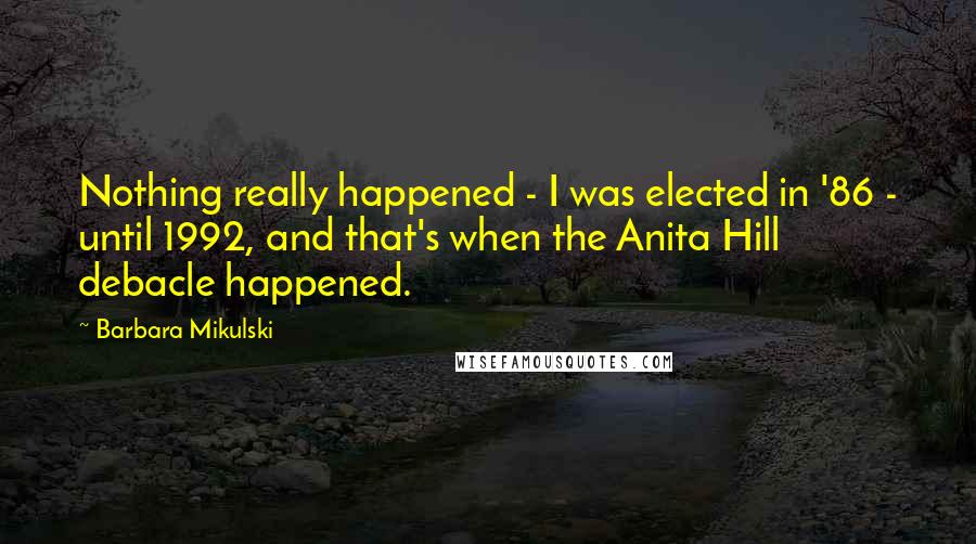 Barbara Mikulski Quotes: Nothing really happened - I was elected in '86 - until 1992, and that's when the Anita Hill debacle happened.