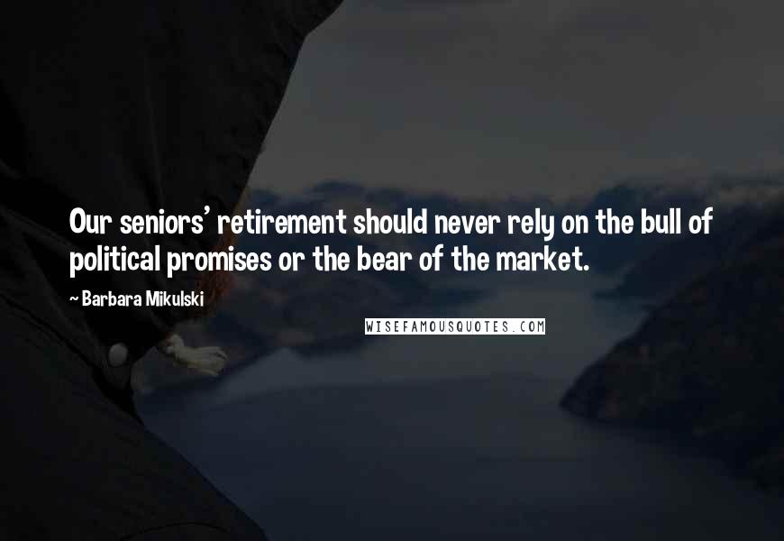 Barbara Mikulski Quotes: Our seniors' retirement should never rely on the bull of political promises or the bear of the market.