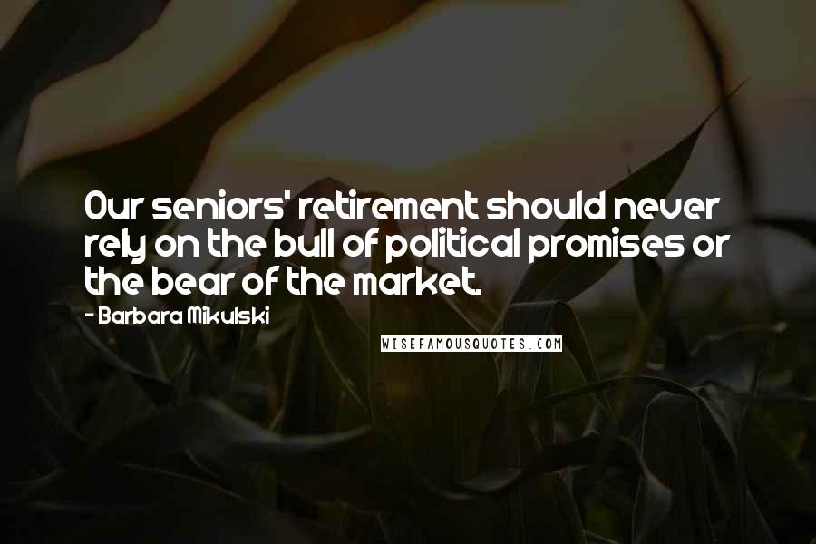 Barbara Mikulski Quotes: Our seniors' retirement should never rely on the bull of political promises or the bear of the market.