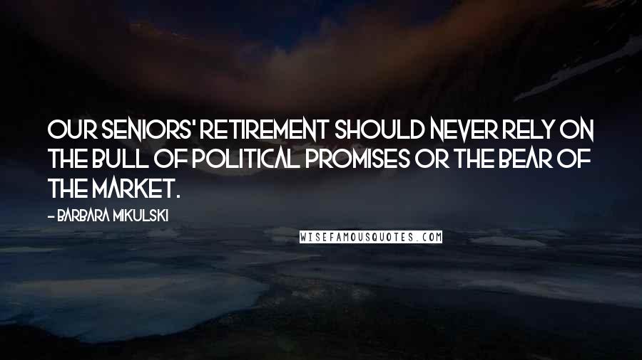 Barbara Mikulski Quotes: Our seniors' retirement should never rely on the bull of political promises or the bear of the market.