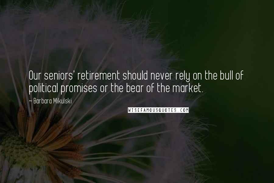 Barbara Mikulski Quotes: Our seniors' retirement should never rely on the bull of political promises or the bear of the market.