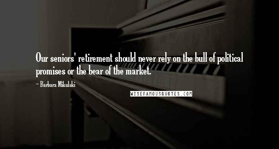 Barbara Mikulski Quotes: Our seniors' retirement should never rely on the bull of political promises or the bear of the market.