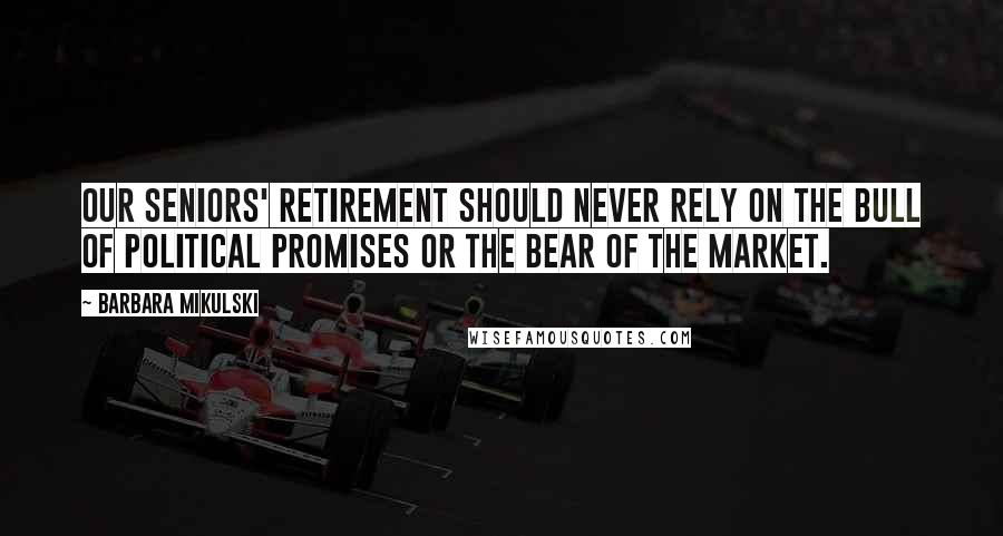 Barbara Mikulski Quotes: Our seniors' retirement should never rely on the bull of political promises or the bear of the market.