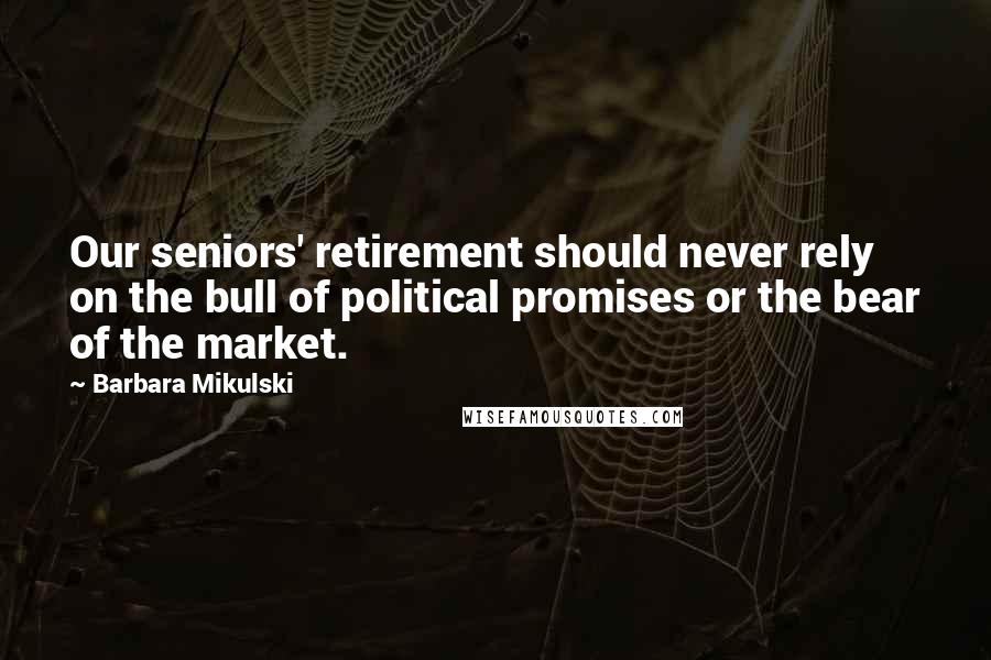 Barbara Mikulski Quotes: Our seniors' retirement should never rely on the bull of political promises or the bear of the market.