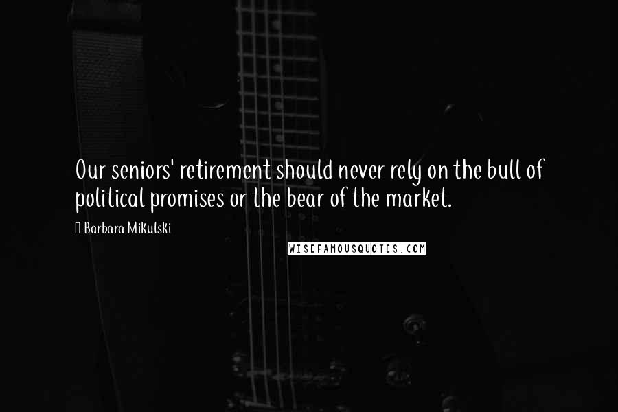 Barbara Mikulski Quotes: Our seniors' retirement should never rely on the bull of political promises or the bear of the market.