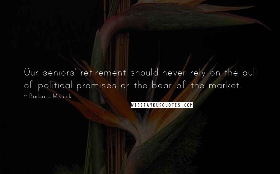 Barbara Mikulski Quotes: Our seniors' retirement should never rely on the bull of political promises or the bear of the market.