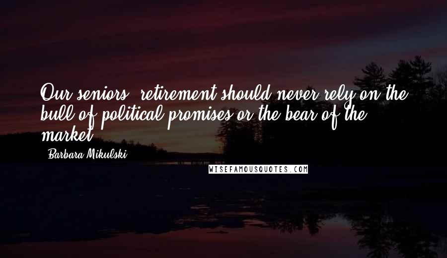 Barbara Mikulski Quotes: Our seniors' retirement should never rely on the bull of political promises or the bear of the market.