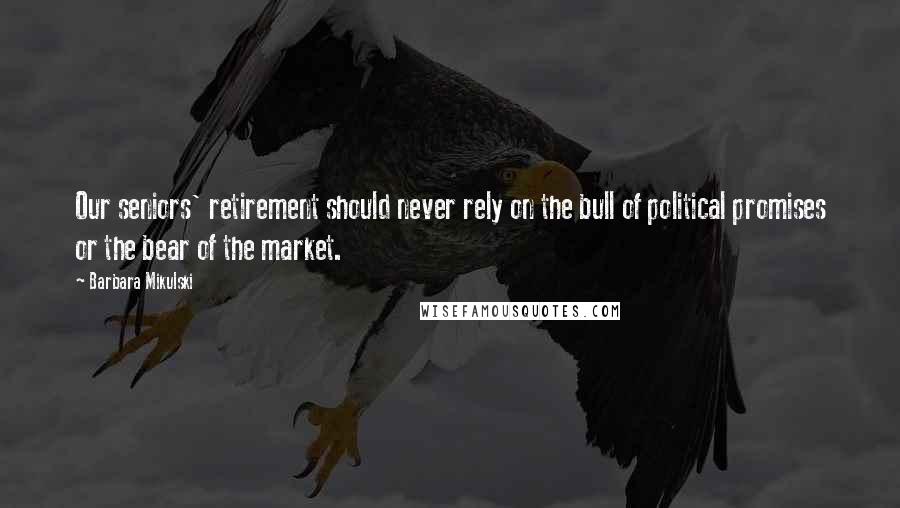 Barbara Mikulski Quotes: Our seniors' retirement should never rely on the bull of political promises or the bear of the market.