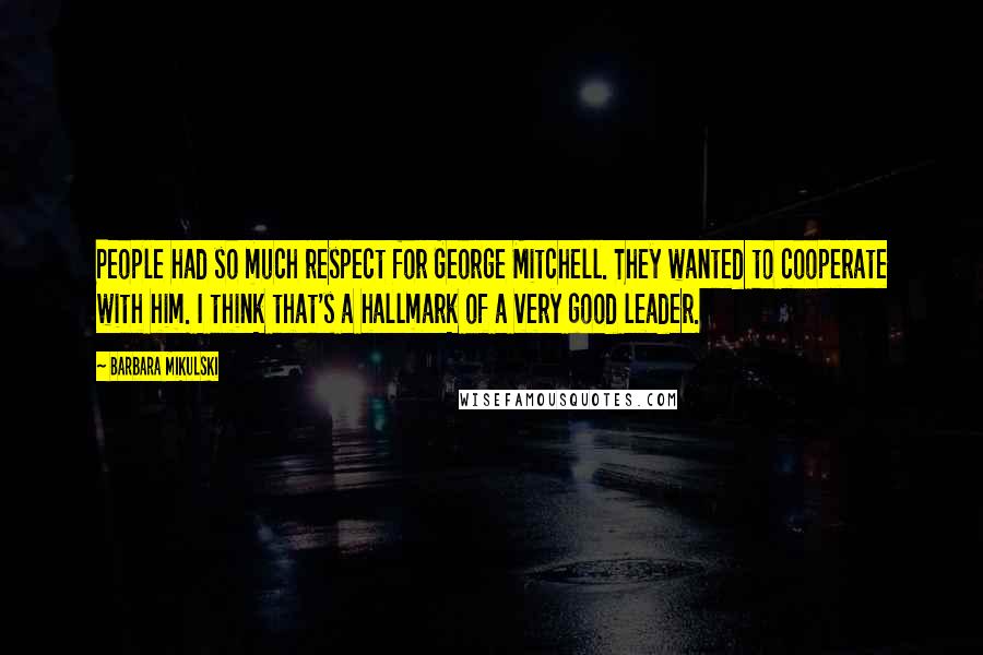 Barbara Mikulski Quotes: People had so much respect for George Mitchell. They wanted to cooperate with him. I think that's a hallmark of a very good leader.