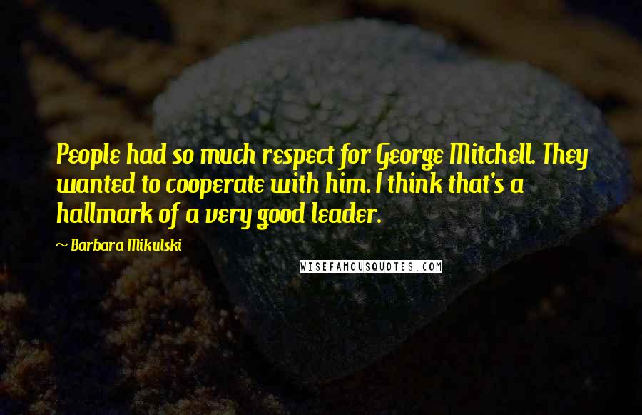 Barbara Mikulski Quotes: People had so much respect for George Mitchell. They wanted to cooperate with him. I think that's a hallmark of a very good leader.