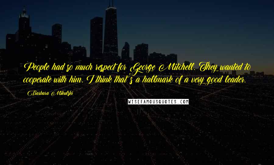 Barbara Mikulski Quotes: People had so much respect for George Mitchell. They wanted to cooperate with him. I think that's a hallmark of a very good leader.