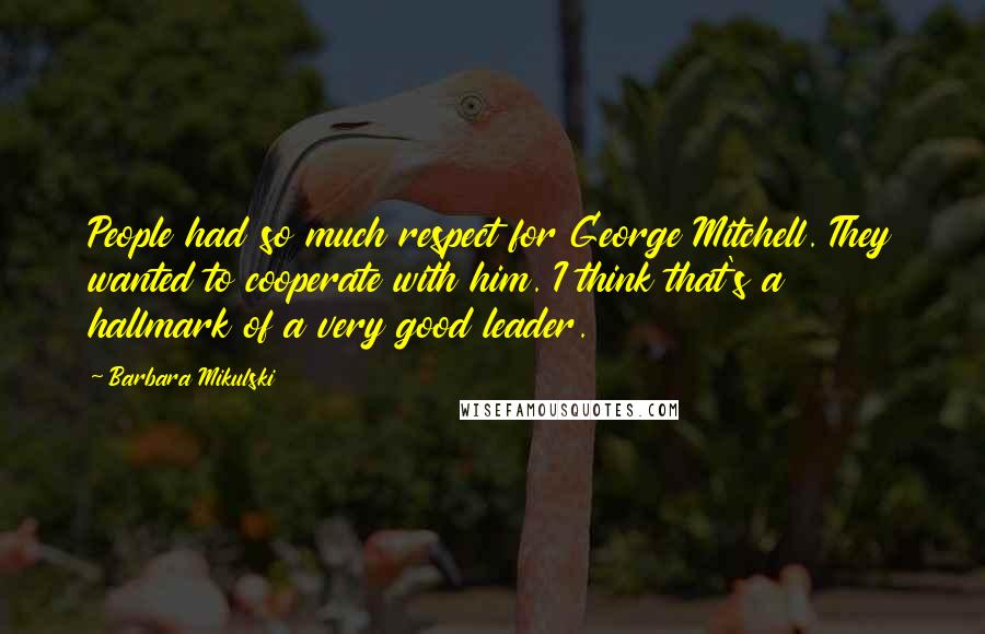 Barbara Mikulski Quotes: People had so much respect for George Mitchell. They wanted to cooperate with him. I think that's a hallmark of a very good leader.