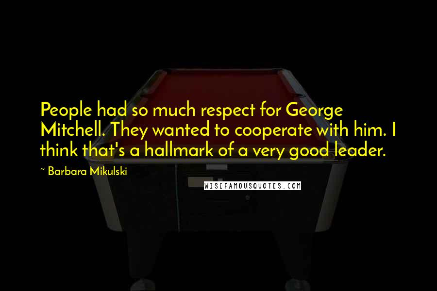 Barbara Mikulski Quotes: People had so much respect for George Mitchell. They wanted to cooperate with him. I think that's a hallmark of a very good leader.