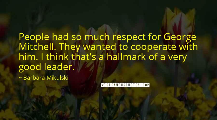 Barbara Mikulski Quotes: People had so much respect for George Mitchell. They wanted to cooperate with him. I think that's a hallmark of a very good leader.