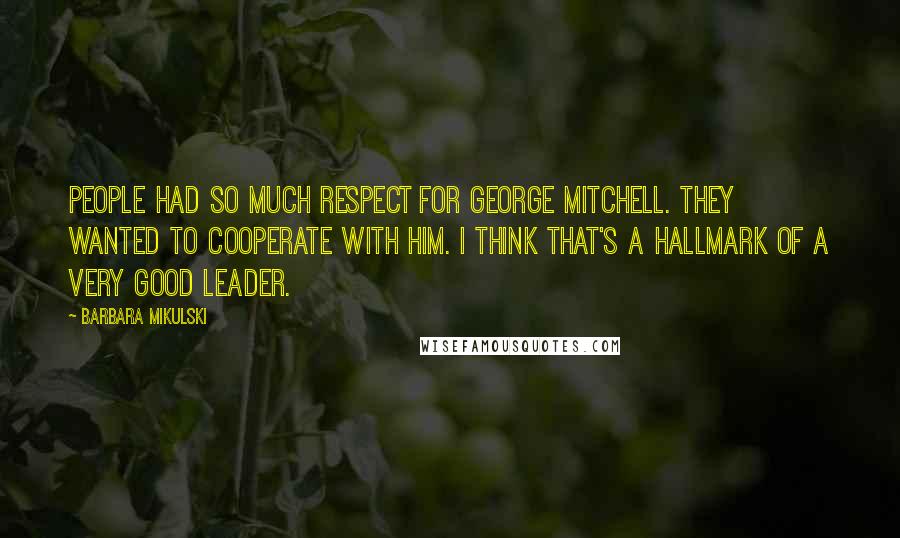 Barbara Mikulski Quotes: People had so much respect for George Mitchell. They wanted to cooperate with him. I think that's a hallmark of a very good leader.