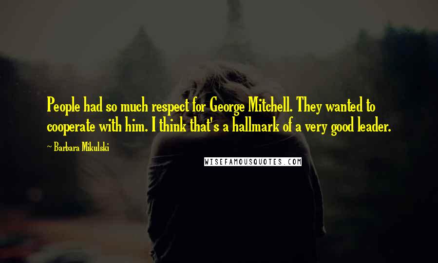 Barbara Mikulski Quotes: People had so much respect for George Mitchell. They wanted to cooperate with him. I think that's a hallmark of a very good leader.