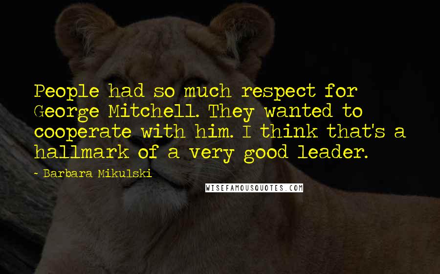 Barbara Mikulski Quotes: People had so much respect for George Mitchell. They wanted to cooperate with him. I think that's a hallmark of a very good leader.