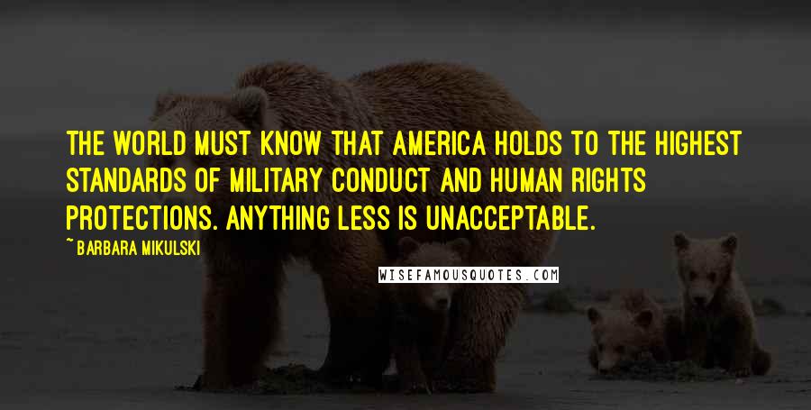 Barbara Mikulski Quotes: The world must know that America holds to the highest standards of military conduct and human rights protections. Anything less is unacceptable.