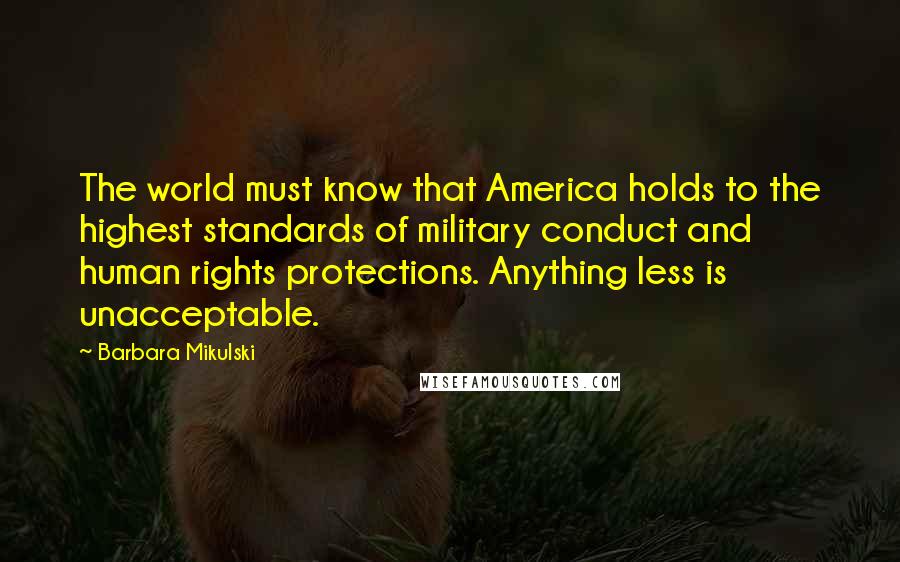 Barbara Mikulski Quotes: The world must know that America holds to the highest standards of military conduct and human rights protections. Anything less is unacceptable.