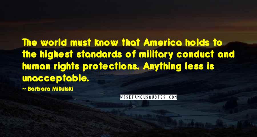 Barbara Mikulski Quotes: The world must know that America holds to the highest standards of military conduct and human rights protections. Anything less is unacceptable.