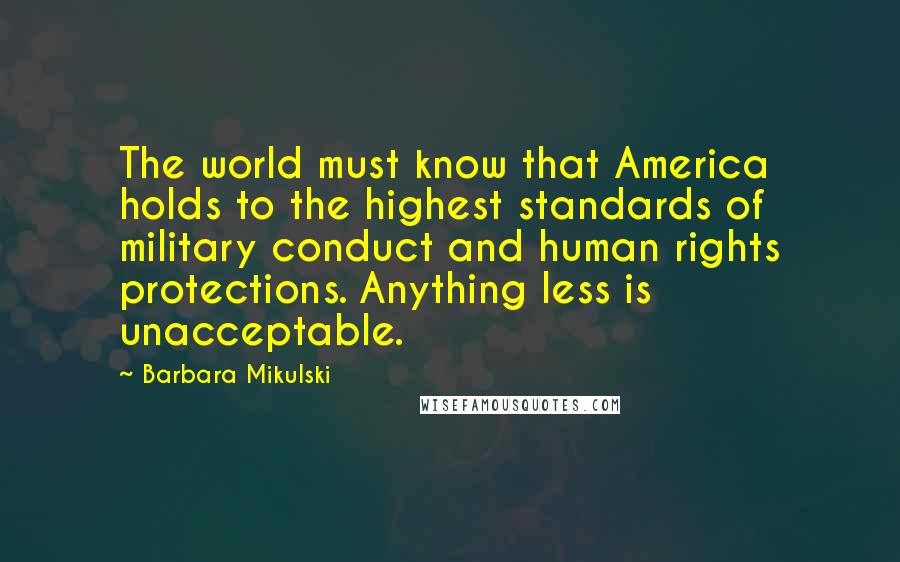 Barbara Mikulski Quotes: The world must know that America holds to the highest standards of military conduct and human rights protections. Anything less is unacceptable.